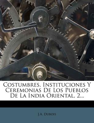 Costumbres, Instituciones Y Ceremonias de Los Pueblos de la India Oriental, 2... - DuBois, J A