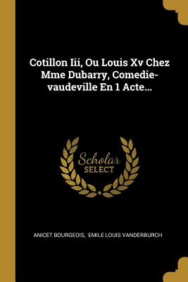 Cotillon III, Ou Louis XV Chez Mme Dubarry, Comedie-Vaudeville En 1 Acte... - Bourgeois, Anicet, and Emile Louis Vanderburch (Creator)