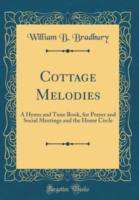 Cottage Melodies: A Hymn and Tune Book, for Prayer and Social Meetings and the Home Circle (Classic Reprint) - Bradbury, William B