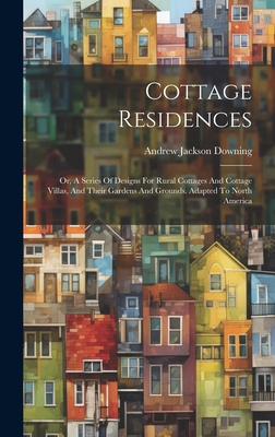 Cottage Residences: Or, A Series Of Designs For Rural Cottages And Cottage Villas, And Their Gardens And Grounds. Adapted To North America - Downing, Andrew Jackson