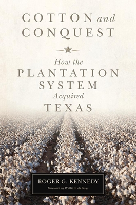 Cotton and Conquest: How the Plantation System Acquired Texas - Kennedy, Roger G, and Debuys, William (Foreword by)