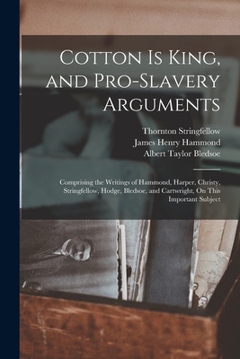 Cotton Is King, and Pro-Slavery Arguments: Comprising the Writings of Hammond, Harper, Christy, Stringfellow, Hodge, Bledsoe, and Cartwright, On This Important Subject - Bledsoe, Albert Taylor, and Stringfellow, Thornton, and Christy, David