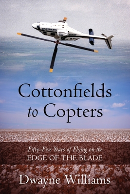 Cottonfields to Copters: Fifty-Five Years of Flying on the Edge of the Blade - Williams, Dwayne