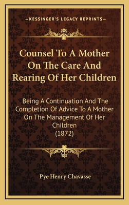 Counsel to a Mother on the Care and Rearing of Her Children: Being a Continuation and the Completion of Advice to a Mother on the Management of Her Children (1872) - Chavasse, Pye Henry