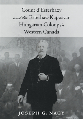 Count d'Esterhazy and the Esterhaz-Kaposvar Hungarian Colony in Western Canada - Nagy, Joseph G