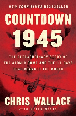 Countdown 1945: The Extraordinary Story of the Atomic Bomb and the 116 Days That Changed the World - Wallace, Chris, and Weiss, Mitch