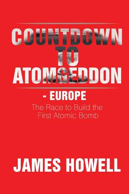 Countdown to Atomgeddon - Europe: The Race to Build the First Atomic Bomb - Howell, James