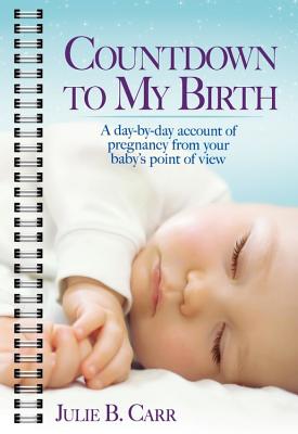 Countdown to My Birth: A Day-By-Day Account of Pregnancy from Your Baby's Point of View - Carr, Julie B