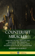 Counterfeit Miracles: A History of Fake Miracles and Healings in the Christian and Catholic Traditions, with Arguments in Favor of Cessationism