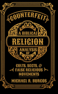 Counterfeit Religion: A Biblical Analysis of Select Cults, Sects, and False Religious Movements