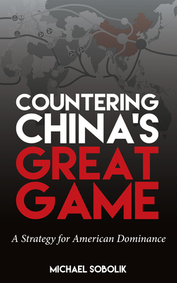 Countering China's Great Game: A Strategy for American Dominance - Sobolik, Michael Scott