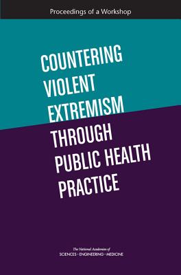 Countering Violent Extremism Through Public Health Practice: Proceedings of a Workshop - National Academies of Sciences, Engineering, and Medicine, and Health and Medicine Division, and Board on Health Sciences Policy
