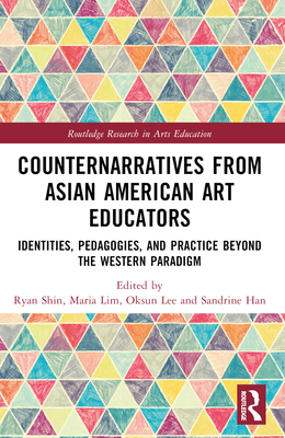 Counternarratives from Asian American Art Educators: Identities, Pedagogies, and Practice beyond the Western Paradigm - Shin, Ryan (Editor), and Lim, Maria (Editor), and Lee, Oksun (Editor)