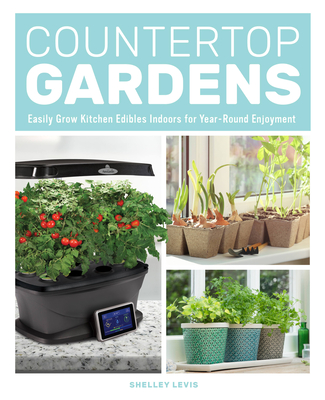 Countertop Gardens: Easily Grow Kitchen Edibles Indoors for Year-Round Enjoyment - Levis, Shelley