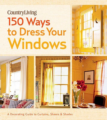 Country Living 150 Ways to Dress Your Windows: A Decorating Guide to Curtains, Sheers & Shades - Country Living (Editor)