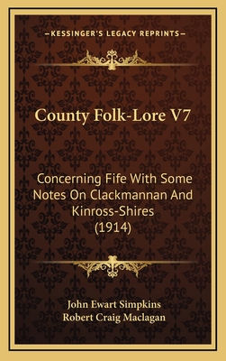 County Folk-Lore V7: Concerning Fife with Some Notes on Clackmannan and Kinross-Shires (1914) - Simpkins, John Ewart, and Maclagan, Robert Craig (Introduction by)