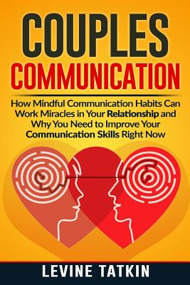 Couples Communication: How Mindful Communication Habits Can Work Miracles in Your Relationship and Why You NEED to Improve Your Communication Skills RIGHT NOW. - Tatkin, Levine