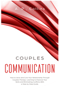 Couples Communication: How to Save and Cure Your Relationship Through Couples Therapy, Learning to Improve Your Skills and Eliminating Conflicts with a Step by Step Guide.