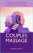 Couples Massage: The Complete Guide To Couples Massage Guide: Understanding The Tradition, Technique, And Transformative Healing