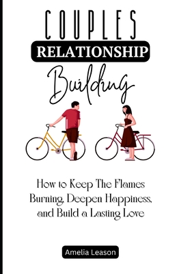 Couples Relationship Building: How to Keep The Flames Burning, Deepen Happiness, and Build a Lasting Love - Leason, Amelia