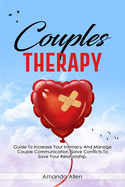 Couples Therapy: Guide To Increase Your Intimacy And Manage Couple Communication. Solve Conflicts To Save Your Relationship.