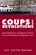 Coups and Revolutions: Mass Mobilization, the Egyptian Military, and the United States from Mubarak to Sisi