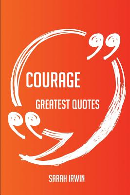 Courage Greatest Quotes - Quick, Short, Medium or Long Quotes. Find the Perfect Courage Quotations for All Occasions - Spicing Up Letters, Speeches, and Everyday Conversations. - Irwin, Sarah