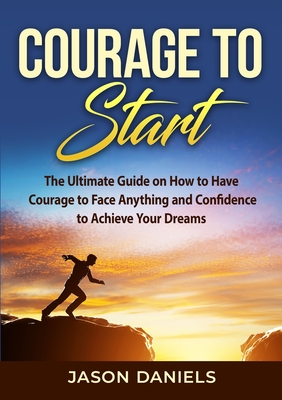 Courage to Start: The Ultimate Guide on How to Have Courage to Face Anything and Confidence to Achieve Your Dreams - Daniels, Jason