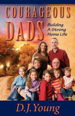 Courageous Dads: Building A Strong Home Life - Young, D J