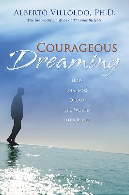 Courageous Dreaming: How Shamans Dream the World Into Being - Villoldo, Alberto