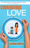 Courageous Love: Instructions for Creating Healing Circles for Children of Trauma for Grandparents Raising Grandchildren