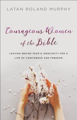 Courageous Women of the Bible: Leaving Behind Fear and Insecurity for a Life of Confidence and Freedom - Murphy, Latan Roland