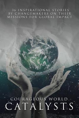 Courageous World Catalysts: 36 Inspirational Stories by Changemakers on Their Missions for Global Impact - Gould, Vickie