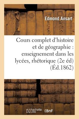 Cours Complet d'Histoire Et de Gographie Pour l'Enseignement Dans Les Lyces: Classe de Rhtorique: Histoire de France Et Histoire Moderne Depuis l'Avnement de Louis XIV Jusqu' 1815 - Ansart, Edmond