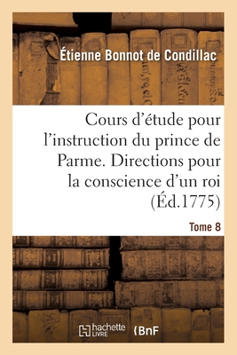 Cours d'tude Pour l'Instruction Du Prince de Parme. Directions Pour La Conscience d'Un Roi - Tome 8 - de Condillac, Etienne Bonnot