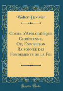 Cours D'Apologetique Chretienne, Ou, Exposition Raisonnee Des Fondements de La Foi (Classic Reprint)