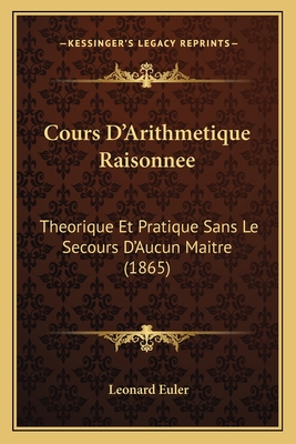 Cours D'Arithmetique Raisonnee: Theorique Et Pratique Sans Le Secours D'Aucun Maitre (1865) - Euler, Leonard