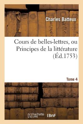 Cours de Belles-Lettres, Ou Principes de la Littrature. Tome 4 - Batteux, Charles