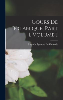 Cours De Botanique, Part 1, volume 1 - De Candolle, Augustin Pyramus