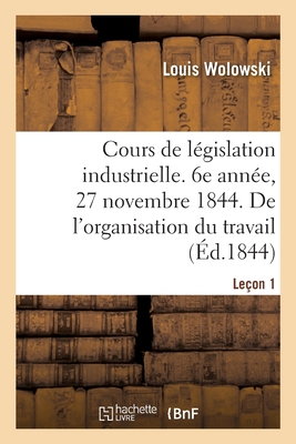 Cours de L?gislation Industrielle. 6e Ann?e, 27 Novembre 1844. de l'Organisation Du Travail Le?on 1 - Wolowski, Louis