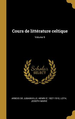 Cours de Litt?rature Celtique; Volume 9 - Arbois De Jubainville, Henri D' 1827-19 (Creator), and Marie, Loth Joseph