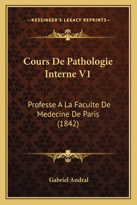 Cours de Pathologie Interne V1: Professe a la Faculte de Medecine de Paris (1842) - Andral, Gabriel