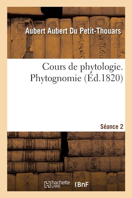 Cours de Phytologie, Ou de Botanique Gnrale, Applique  l'Art de Cultiver Les Plantes: En Un Mot  l'Horticulture. Sance 2. Phytognomie - Du Petit-Thouars, Aubert Aubert