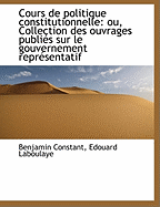 Cours de Politique Constitutionnelle: Ou, Collection Des Ouvrages Publies Sur Le Gouvernement Representatif... Volume 2