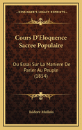 Cours D'Eloquence Sacree Populaire: Ou Essai Sur La Maniere de Parler Au Peuple (1854)