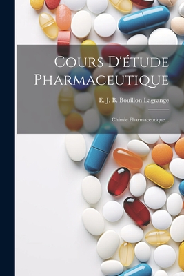 Cours D'Etude Pharmaceutique: Chimie Pharmaceutique... - E J B Bouillon Lagrange (Creator)