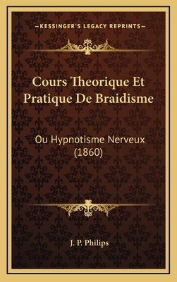 Cours Theorique Et Pratique de Braidisme: Ou Hypnotisme Nerveux (1860) - Philips, J P