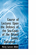 Course of Lectures Upon the Defence of the Sea-Coast of the United States: Delivered Before the U. S. Naval War College (Classic Reprint)