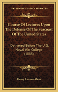 Course of Lectures Upon the Defense of the Seacoast of the United States: Delivered Before the U. S. Naval War College (1888)