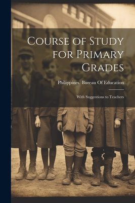 Course of Study for Primary Grades: With Suggestions to Teachers - Philippines Bureau of Education (Creator)